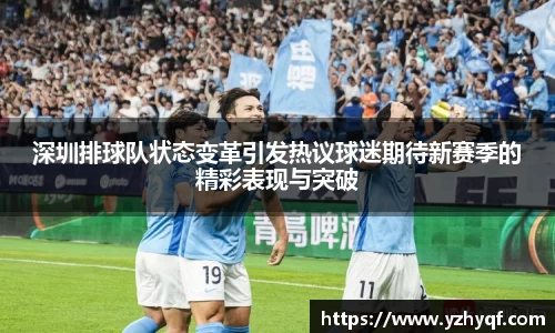 深圳排球队状态变革引发热议球迷期待新赛季的精彩表现与突破