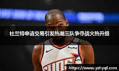 杜兰特申请交易引发热潮三队争夺战火热升级