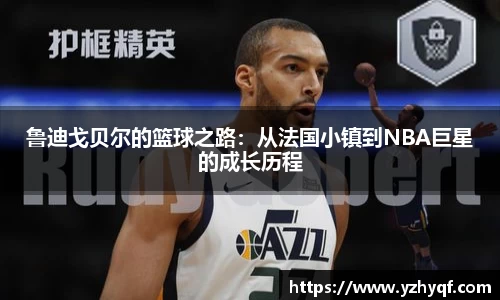 鲁迪戈贝尔的篮球之路：从法国小镇到NBA巨星的成长历程