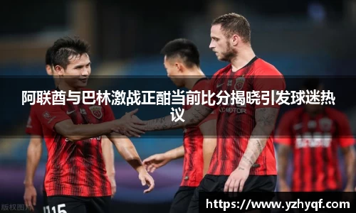 阿联酋与巴林激战正酣当前比分揭晓引发球迷热议