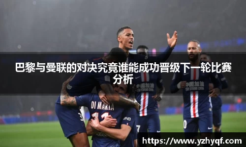 巴黎与曼联的对决究竟谁能成功晋级下一轮比赛分析