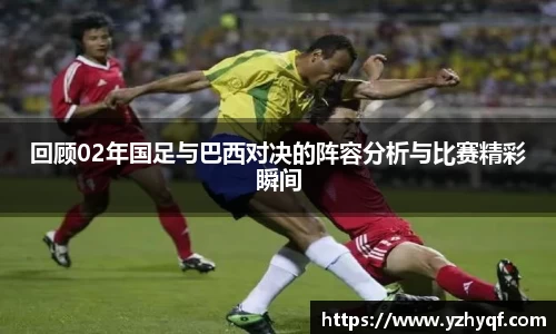 回顾02年国足与巴西对决的阵容分析与比赛精彩瞬间
