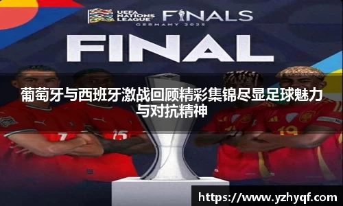 葡萄牙与西班牙激战回顾精彩集锦尽显足球魅力与对抗精神