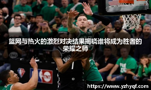 篮网与热火的激烈对决结果揭晓谁将成为胜者的荣耀之师