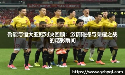 鲁能与恒大亚冠对决回顾:激情碰撞与荣耀之战的精彩瞬间