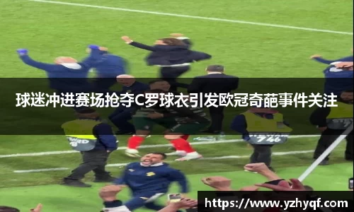 球迷冲进赛场抢夺C罗球衣引发欧冠奇葩事件关注